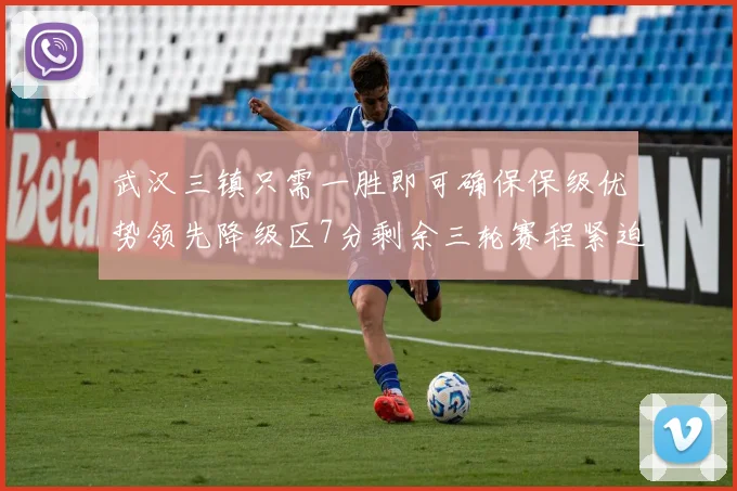 武汉三镇只需一胜即可确保保级优势领先降级区7分剩余三轮赛程紧迫
