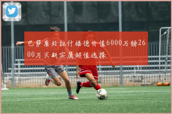 巴萨看好拉什福德价值6000万镑2600万买断实属超值选择