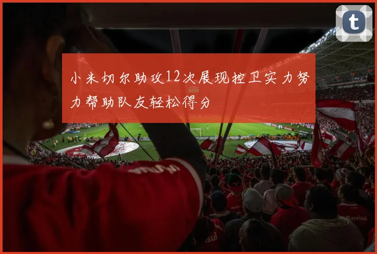 小米切尔助攻12次展现控卫实力努力帮助队友轻松得分