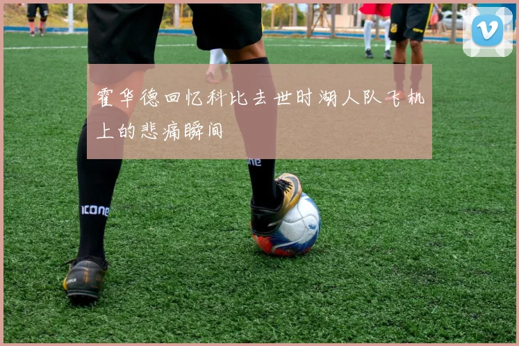 霍华德回忆科比去世时湖人队飞机上的悲痛瞬间