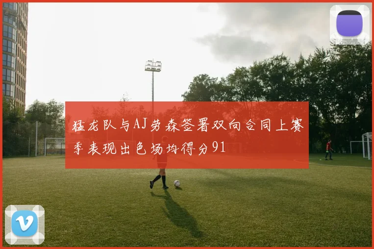 猛龙队与AJ劳森签署双向合同上赛季表现出色场均得分91