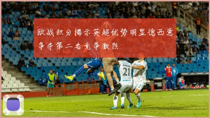 欧战积分揭示英超优势明显德西意争夺第二名竞争激烈