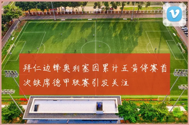 拜仁边锋奥利塞因累计五黄停赛首次缺席德甲联赛引发关注