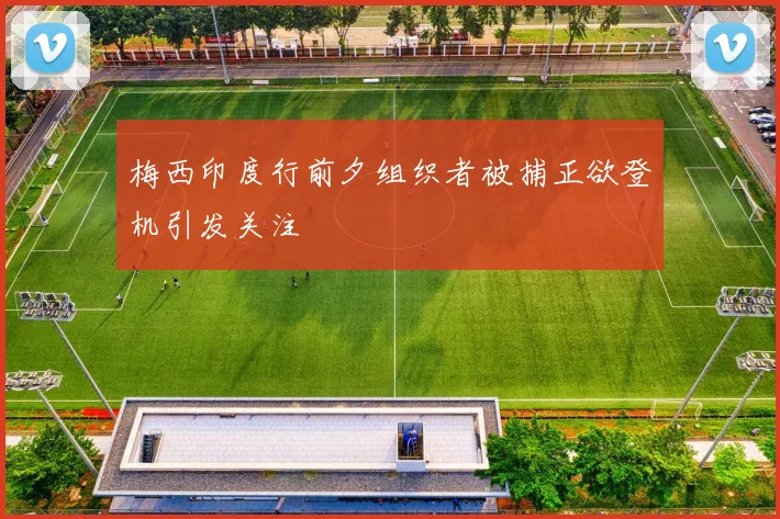 梅西印度行前夕组织者被捕正欲登机引发关注