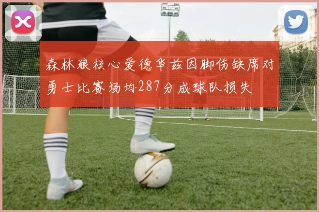森林狼核心爱德华兹因脚伤缺席对勇士比赛场均287分成球队损失
