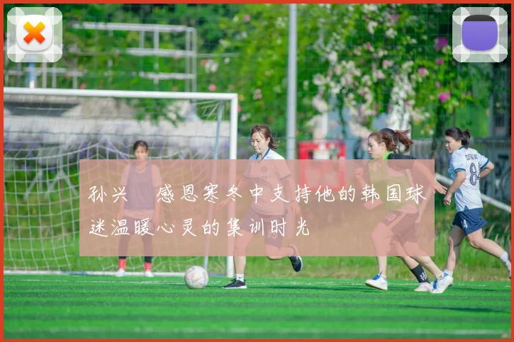 孙兴慜感恩寒冬中支持他的韩国球迷温暖心灵的集训时光