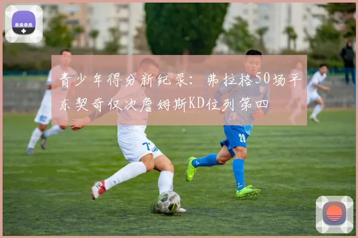 青少年得分新纪录：弗拉格50场平东契奇仅次詹姆斯KD位列第四