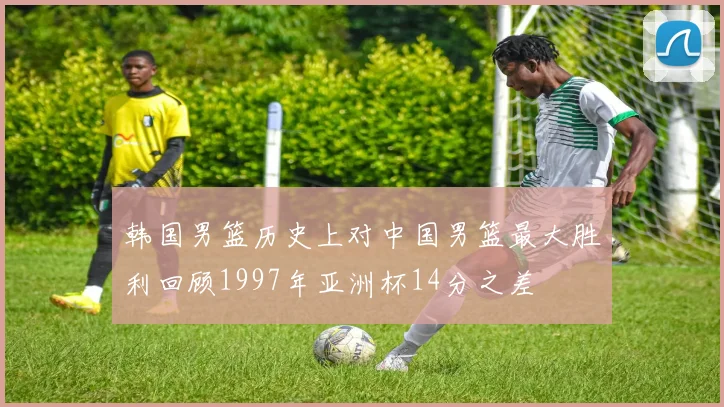 韩国男篮历史上对中国男篮最大胜利回顾1997年亚洲杯14分之差