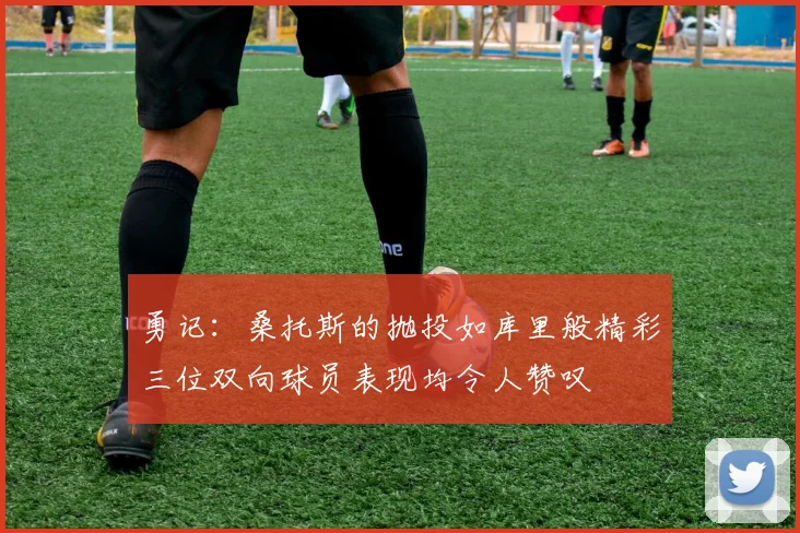 勇记：桑托斯的抛投如库里般精彩三位双向球员表现均令人赞叹