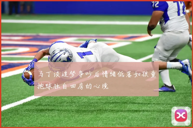 马丁谈追梦争吵后情绪低落如孩童抱球独自回房的心境