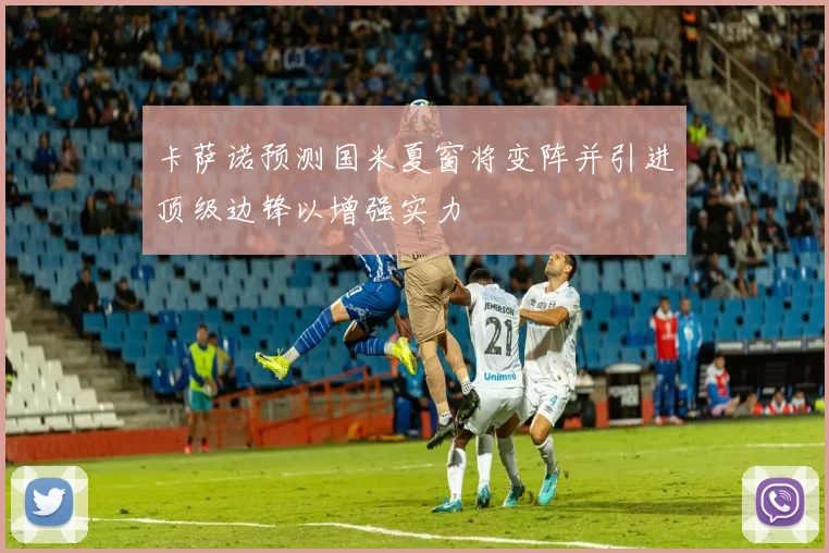 卡萨诺预测国米夏窗将变阵并引进顶级边锋以增强实力