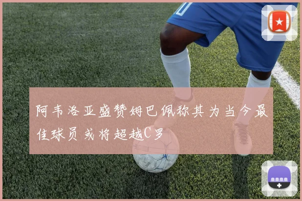 阿韦洛亚盛赞姆巴佩称其为当今最佳球员或将超越C罗