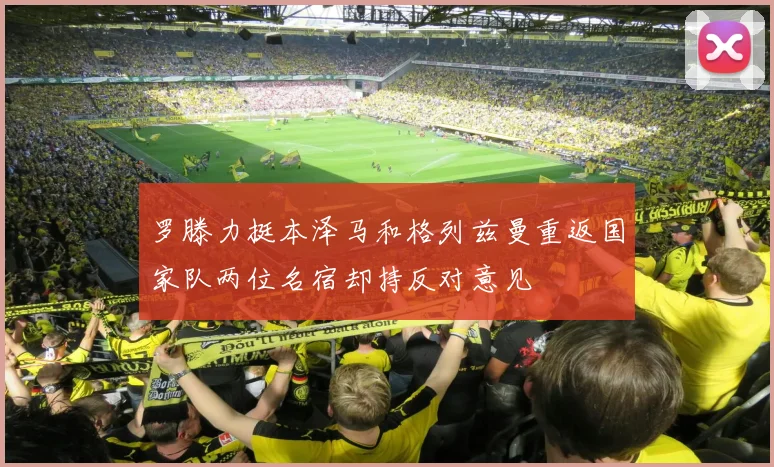 罗滕力挺本泽马和格列兹曼重返国家队两位名宿却持反对意见