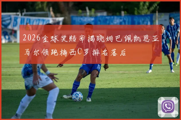2026金球奖赔率揭晓姆巴佩凯恩亚马尔领跑梅西C罗排名落后