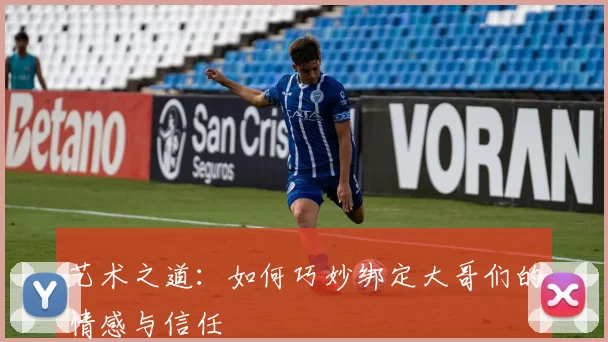 艺术之道：如何巧妙绑定大哥们的情感与信任