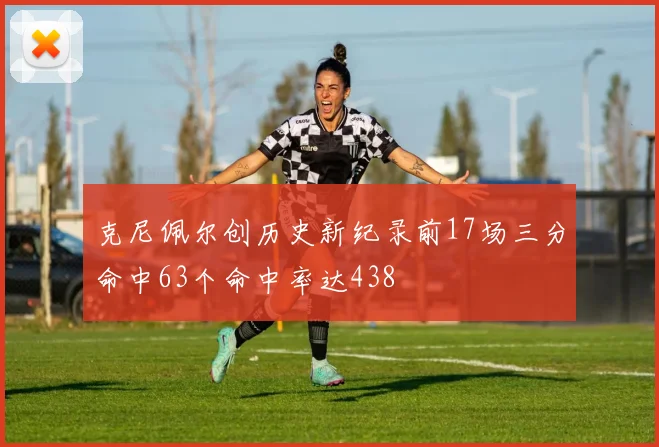 克尼佩尔创历史新纪录前17场三分命中63个命中率达438