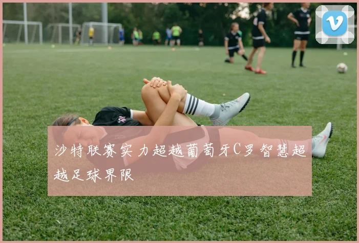 沙特联赛实力超越葡萄牙C罗智慧超越足球界限