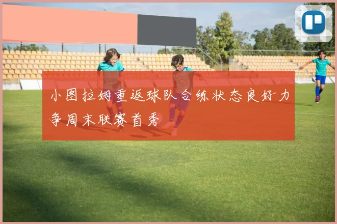 小图拉姆重返球队合练状态良好力争周末联赛首秀