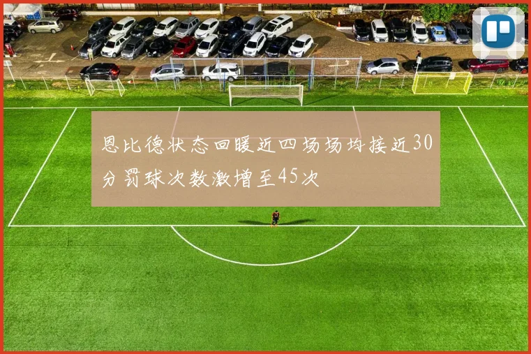 恩比德状态回暖近四场场均接近30分罚球次数激增至45次