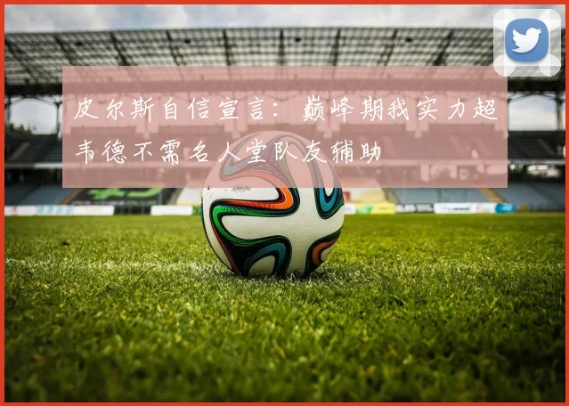 皮尔斯自信宣言：巅峰期我实力超韦德不需名人堂队友辅助