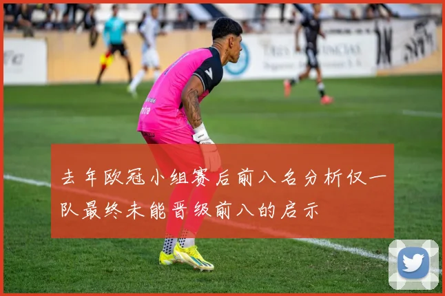 去年欧冠小组赛后前八名分析仅一队最终未能晋级前八的启示