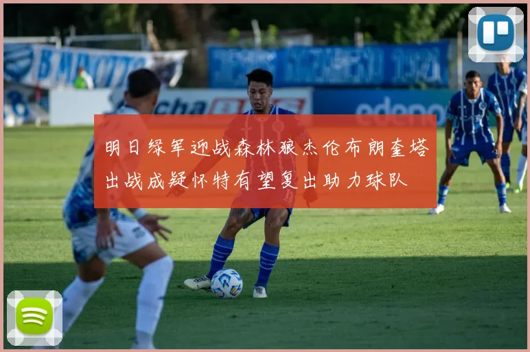 明日绿军迎战森林狼杰伦布朗奎塔出战成疑怀特有望复出助力球队