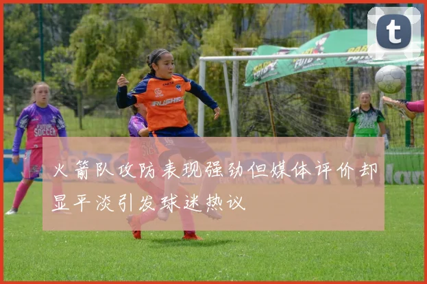 火箭队攻防表现强劲但媒体评价却显平淡引发球迷热议