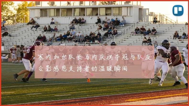 塞内加尔队长马内庆祝夺冠与队友合影感恩支持者的温暖瞬间