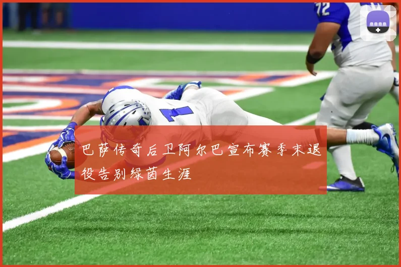巴萨传奇后卫阿尔巴宣布赛季末退役告别绿茵生涯