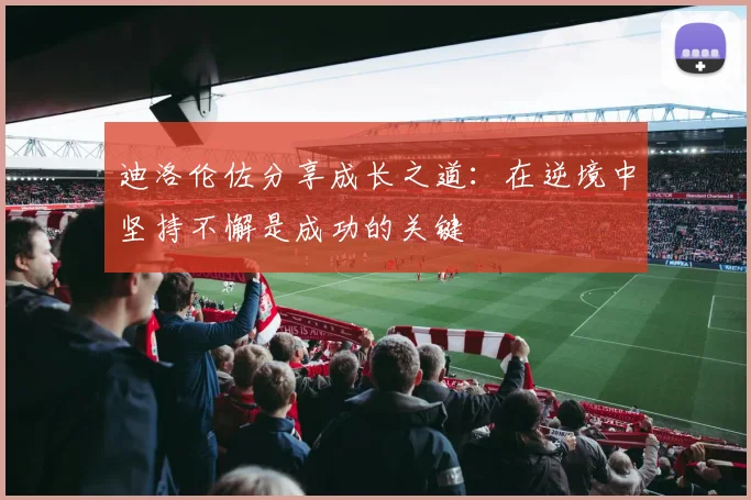 迪洛伦佐分享成长之道：在逆境中坚持不懈是成功的关键