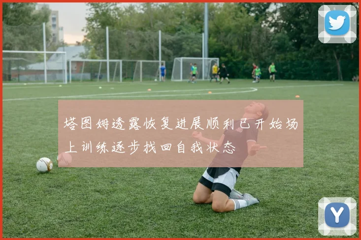 塔图姆透露恢复进展顺利已开始场上训练逐步找回自我状态