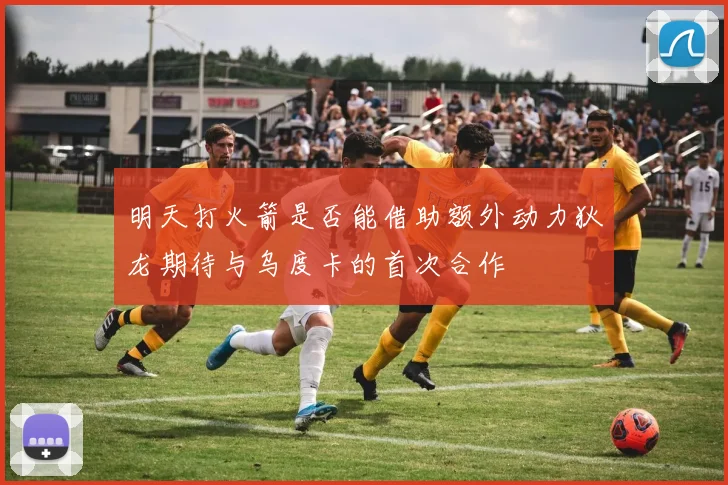 明天打火箭是否能借助额外动力狄龙期待与乌度卡的首次合作
