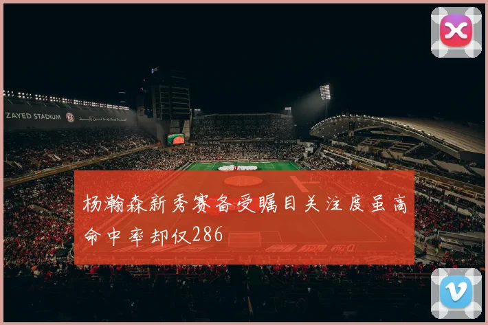 杨瀚森新秀赛备受瞩目关注度虽高命中率却仅286